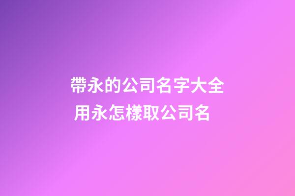 帶永的公司名字大全 用永怎樣取公司名-第1張-公司起名-玄機派